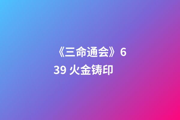 《三命通会》6.39 火金铸印